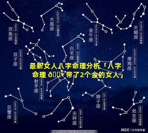 最新女人八字命理分析「八字命理 🌺 带了2个金的女人」